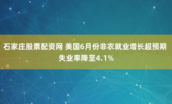 石家庄股票配资网 美国6月份非农就业增长超预期 失业率降至4.1%