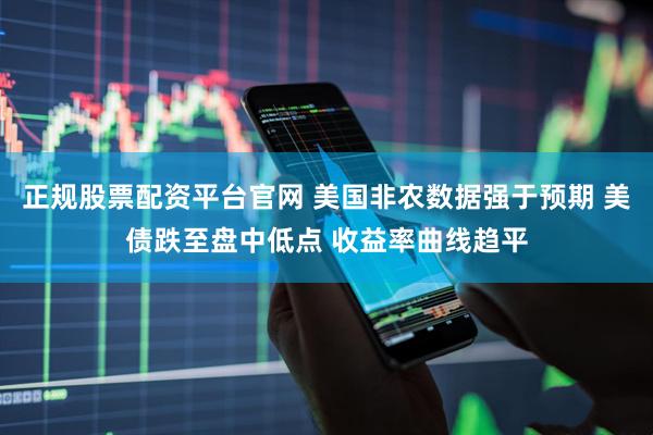 正规股票配资平台官网 美国非农数据强于预期 美债跌至盘中低点 收益率曲线趋平