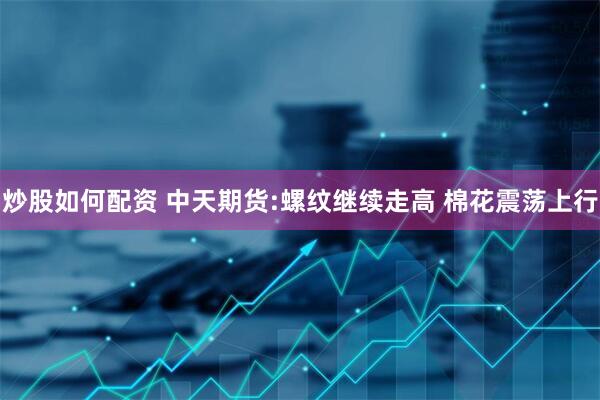 炒股如何配资 中天期货:螺纹继续走高 棉花震荡上行