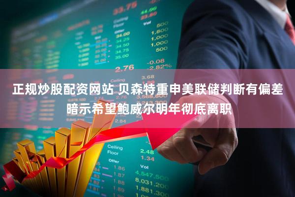 正规炒股配资网站 贝森特重申美联储判断有偏差 暗示希望鲍威尔明年彻底离职