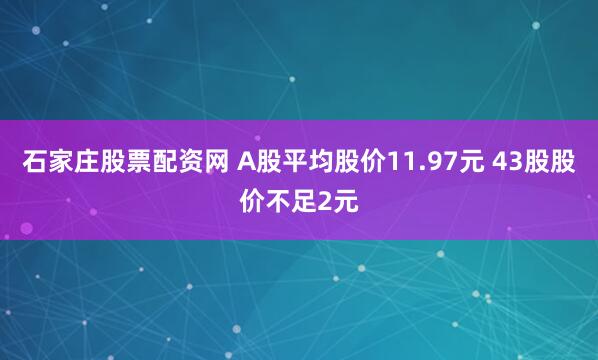 石家庄股票配资网 A股平均股价11.97元 43股股价不足2元