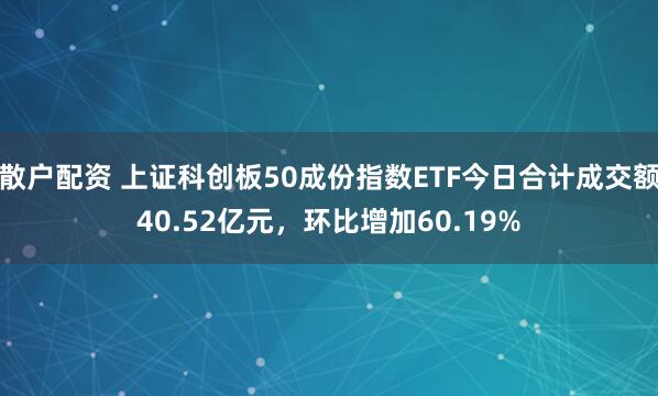 散户配资 上证科创板50成份指数ETF今日合计成交额40.52亿元，环比增加60.19%