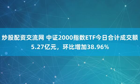 炒股配资交流网 中证2000指数ETF今日合计成交额5.27亿元，环比增加38.96%