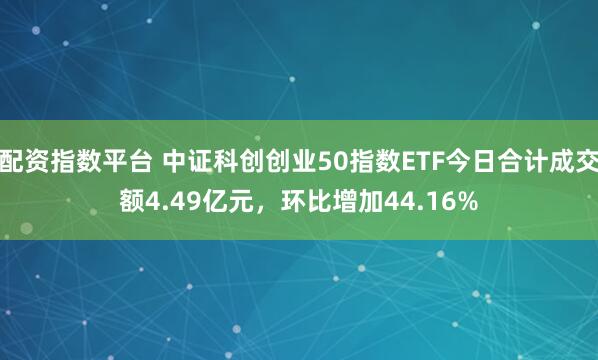 配资指数平台 中证科创创业50指数ETF今日合计成交额4.49亿元，环比增加44.16%