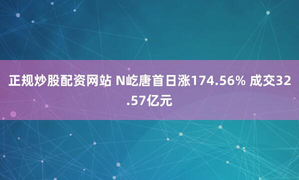 正规炒股配资网站 N屹唐首日涨174.56% 成交32.57亿元