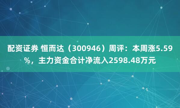 配资证券 恒而达（300946）周评：本周涨5.59%，主力资金合计净流入2598.48万元