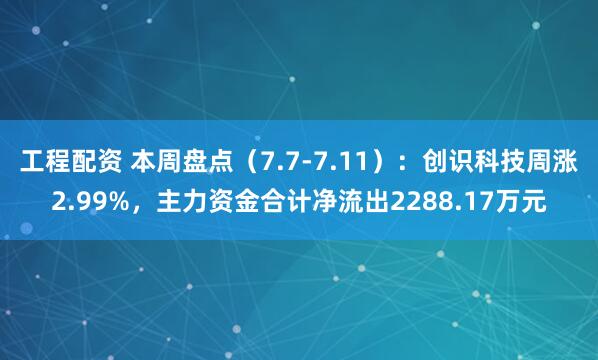 工程配资 本周盘点（7.7-7.11）：创识科技周涨2.99%，主力资金合计净流出2288.17万元