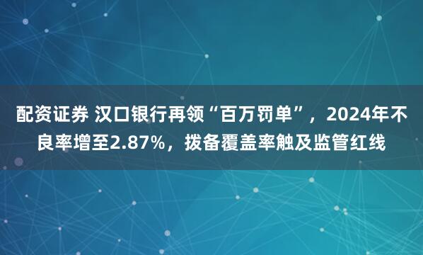 配资证券 汉口银行再领“百万罚单”，2024年不良率增至2.87%，拨备覆盖率触及监管红线