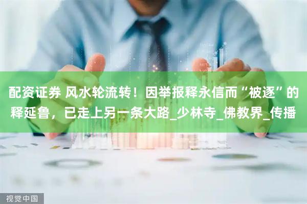配资证券 风水轮流转！因举报释永信而“被逐”的释延鲁，已走上另一条大路_少林寺_佛教界_传播