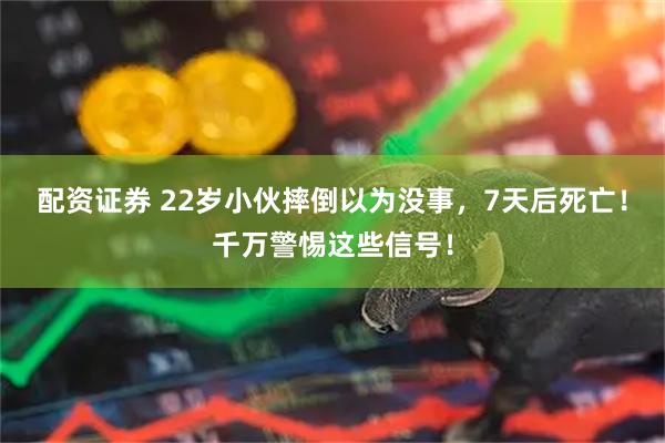 配资证券 22岁小伙摔倒以为没事，7天后死亡！千万警惕这些信号！
