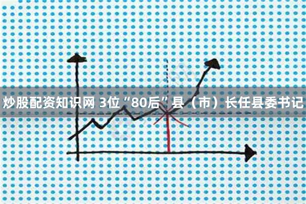 炒股配资知识网 3位“80后”县（市）长任县委书记