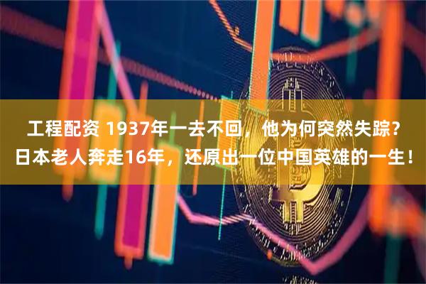 工程配资 1937年一去不回，他为何突然失踪？日本老人奔走16年，还原出一位中国英雄的一生！