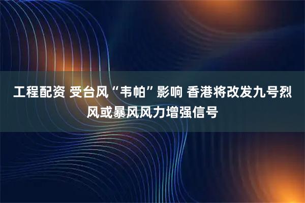 工程配资 受台风“韦帕”影响 香港将改发九号烈风或暴风风力增强信号
