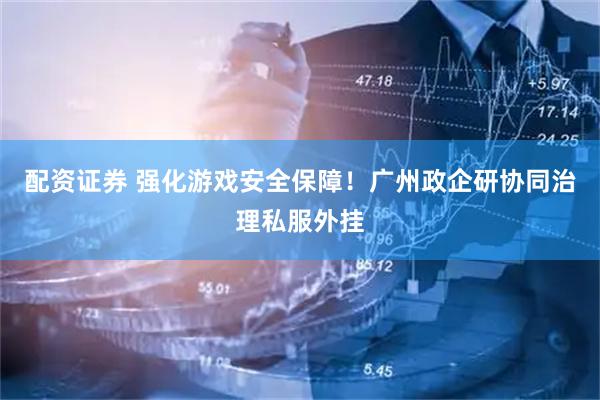配资证券 强化游戏安全保障！广州政企研协同治理私服外挂