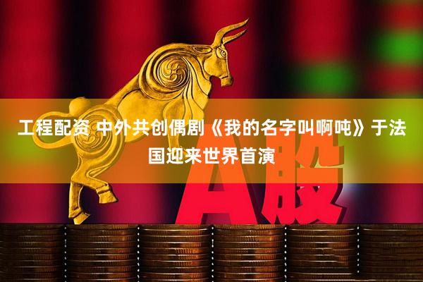 工程配资 中外共创偶剧《我的名字叫啊吨》于法国迎来世界首演