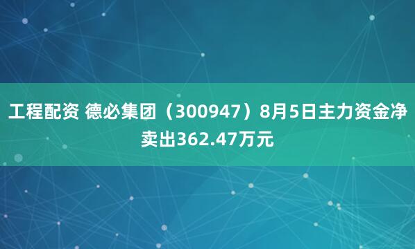 工程配资 德必集团（300947）8月5日主力资金净卖出362.47万元