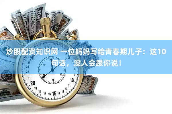 炒股配资知识网 一位妈妈写给青春期儿子：这10句话，没人会跟你说！