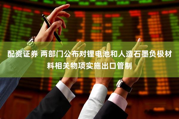 配资证券 两部门公布对锂电池和人造石墨负极材料相关物项实施出口管制