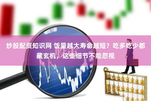 炒股配资知识网 饭量越大寿命越短？吃多吃少都藏玄机，这些细节不能忽视