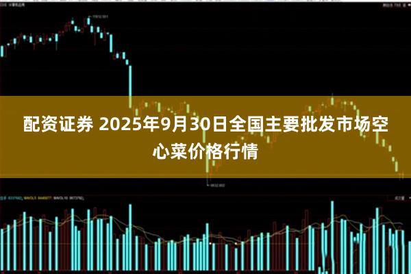 配资证券 2025年9月30日全国主要批发市场空心菜价格行情
