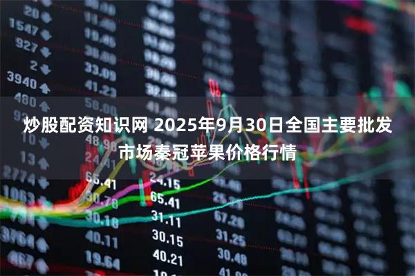 炒股配资知识网 2025年9月30日全国主要批发市场秦冠苹果价格行情