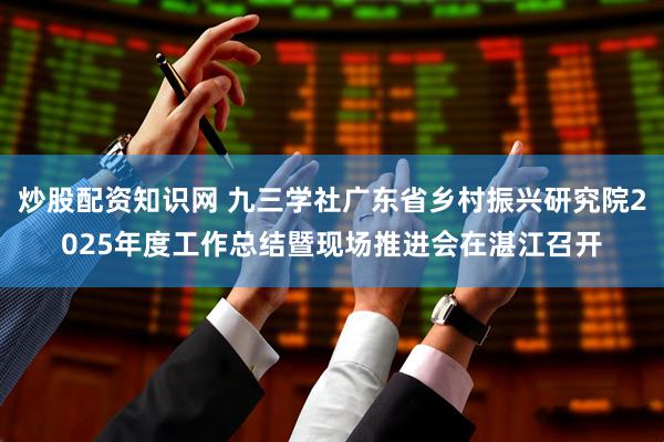 炒股配资知识网 九三学社广东省乡村振兴研究院2025年度工作总结暨现场推进会在湛江召开