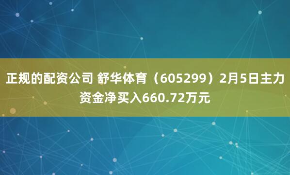 正规的配资公司 舒华体育（605299）2月5日主力资金净买入660.72万元