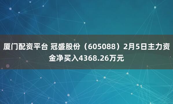 厦门配资平台 冠盛股份（605088）2月5日主力资金净买入4368.26万元