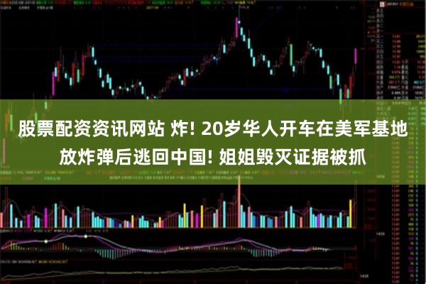 股票配资资讯网站 炸! 20岁华人开车在美军基地放炸弹后逃回中国! 姐姐毁灭证据被抓