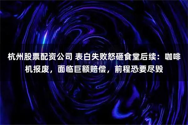 杭州股票配资公司 表白失败怒砸食堂后续：咖啡机报废，面临巨额赔偿，前程恐要尽毁