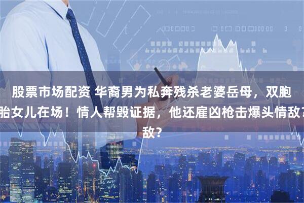 股票市场配资 华裔男为私奔残杀老婆岳母，双胞胎女儿在场！情人帮毁证据，他还雇凶枪击爆头情敌？