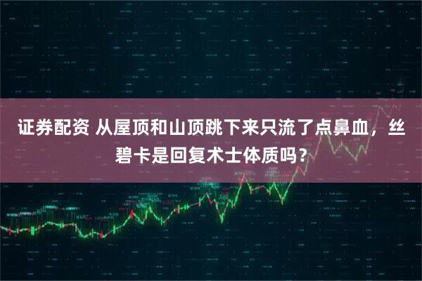 证券配资 从屋顶和山顶跳下来只流了点鼻血，丝碧卡是回复术士体质吗？
