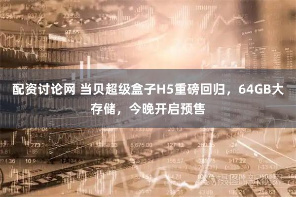 配资讨论网 当贝超级盒子H5重磅回归，64GB大存储，今晚开启预售