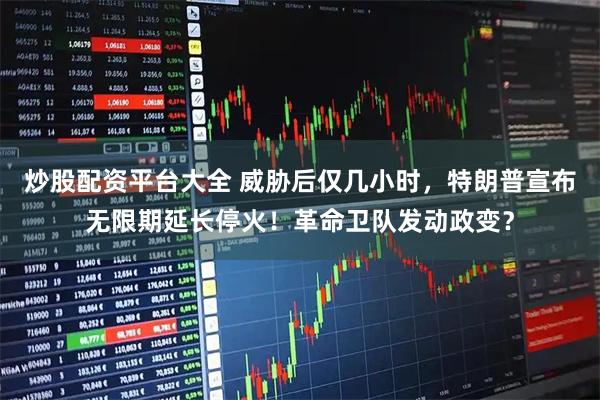 炒股配资平台大全 威胁后仅几小时，特朗普宣布无限期延长停火！革命卫队发动政变？