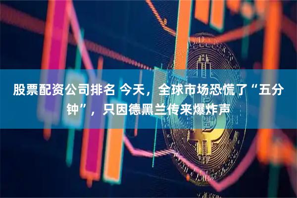 股票配资公司排名 今天，全球市场恐慌了“五分钟”，只因德黑兰传来爆炸声