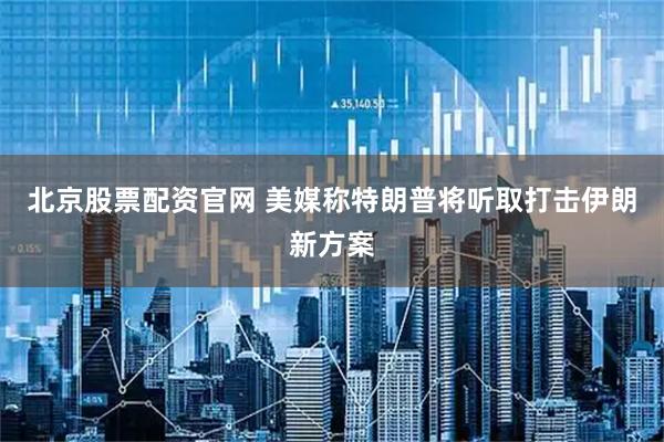 北京股票配资官网 美媒称特朗普将听取打击伊朗新方案
