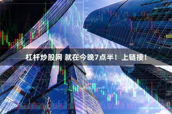 杠杆炒股网 就在今晚7点半！上链接！