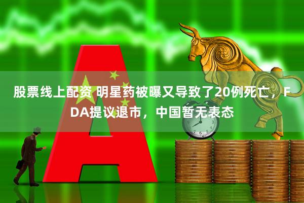 股票线上配资 明星药被曝又导致了20例死亡，FDA提议退市，中国暂无表态