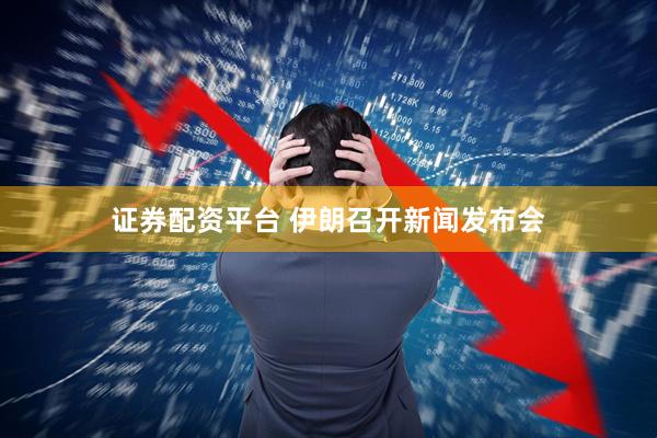 证券配资平台 伊朗召开新闻发布会