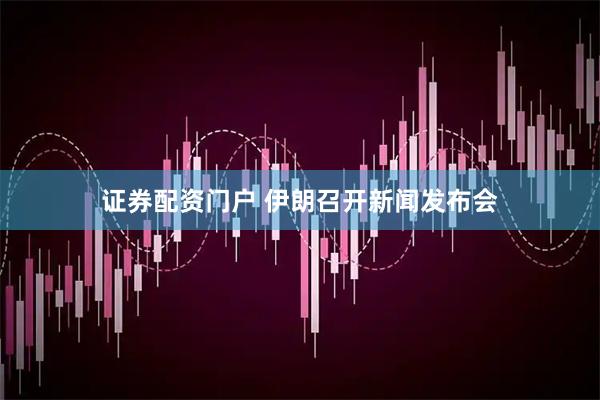证券配资门户 伊朗召开新闻发布会