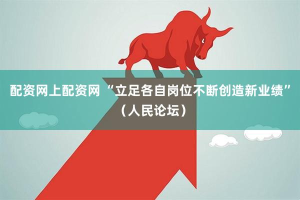 配资网上配资网 “立足各自岗位不断创造新业绩”（人民论坛）