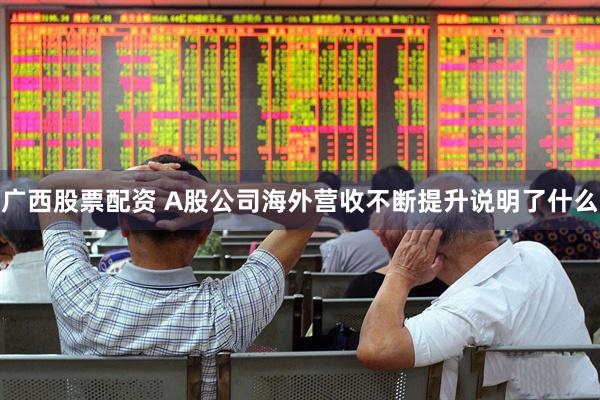 广西股票配资 A股公司海外营收不断提升说明了什么