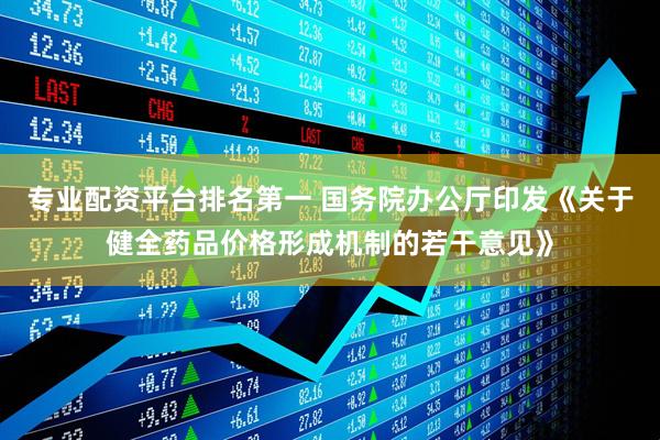 专业配资平台排名第一 国务院办公厅印发《关于健全药品价格形成机制的若干意见》