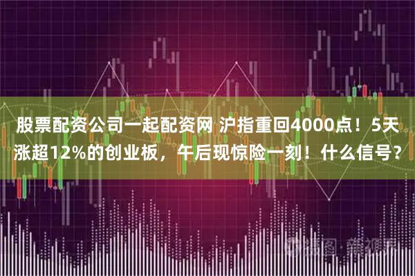 股票配资公司一起配资网 沪指重回4000点！5天涨超12%的创业板，午后现惊险一刻！什么信号？