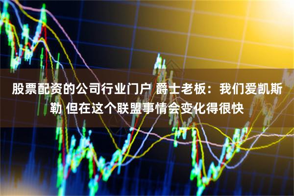 股票配资的公司行业门户 爵士老板：我们爱凯斯勒 但在这个联盟事情会变化得很快