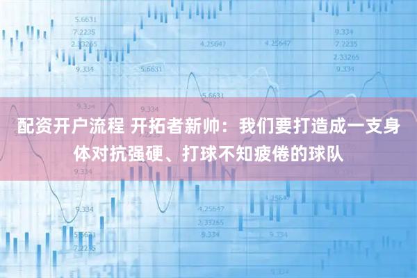 配资开户流程 开拓者新帅：我们要打造成一支身体对抗强硬、打球不知疲倦的球队