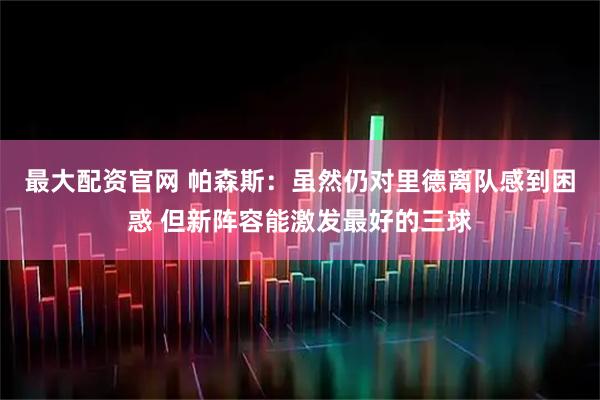 最大配资官网 帕森斯：虽然仍对里德离队感到困惑 但新阵容能激发最好的三球