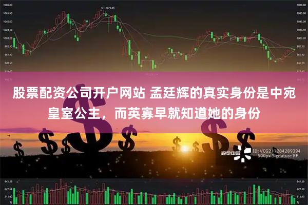 股票配资公司开户网站 孟廷辉的真实身份是中宛皇室公主，而英寡早就知道她的身份