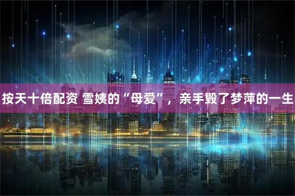 按天十倍配资 雪姨的“母爱”，亲手毁了梦萍的一生