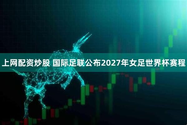 上网配资炒股 国际足联公布2027年女足世界杯赛程